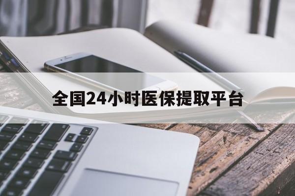 徐州全国24小时医保提取平台(全国24小时医保提取平台有哪些)