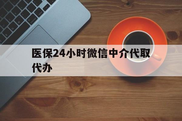 徐州医保24小时微信中介代取代办(医保24小时微信中介代取代办可靠吗)