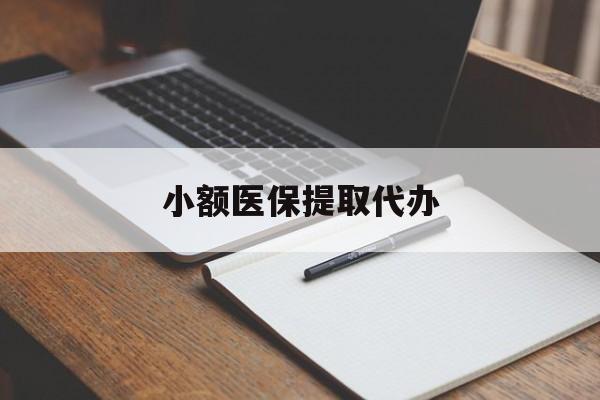 徐州小额医保提取代办(小额医保提取代办怎么操作)