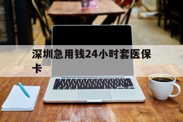 徐州深圳急用钱24小时套医保卡(套医保卡的渠道深圳)