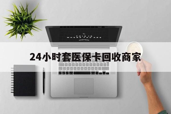 徐州24小时套医保卡回收商家(高价回收医保卡联系方式)