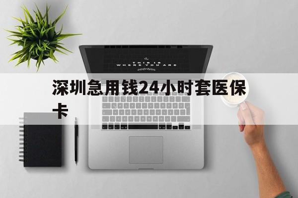 徐州深圳急用钱24小时套医保卡(深圳24小时套社保卡)