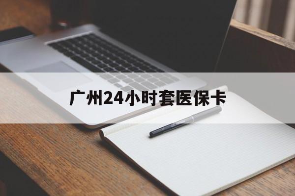徐州广州24小时套医保卡(广州收医保卡)