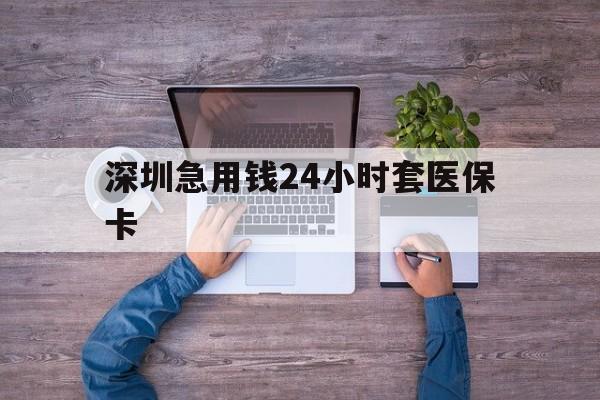 徐州深圳急用钱24小时套医保卡(深圳医保24小时在线咨询)