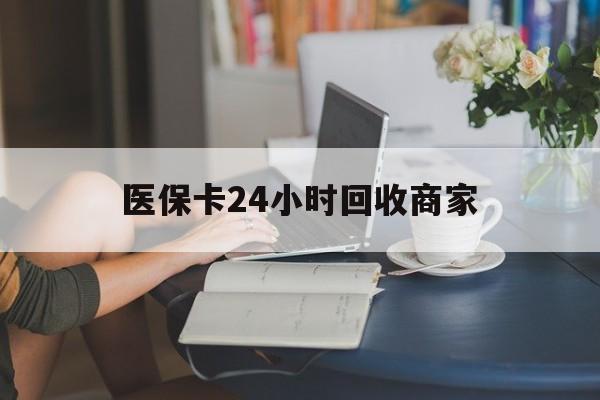 徐州医保卡24小时回收商家(高价回收医保卡联系方式)