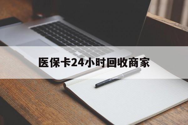 徐州医保卡24小时回收商家(医保卡24小时回收商家会知道吗)