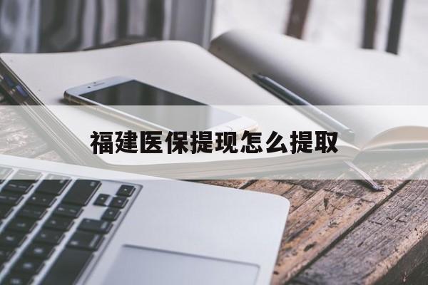 徐州福建医保提现怎么提取(福建医保卡提取现金方法)