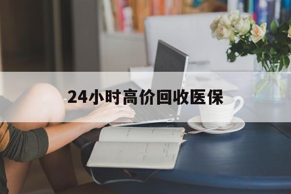 徐州24小时高价回收医保(24小时高价回收医保小额)