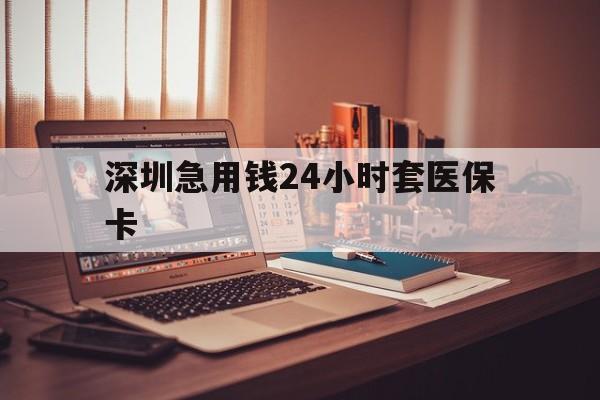 徐州深圳急用钱24小时套医保卡(深圳急用钱套医保卡联系方式)