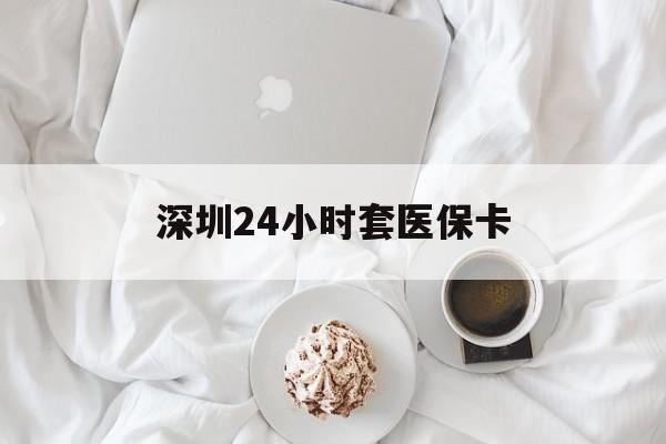 徐州深圳24小时套医保卡(深圳医保套现24小时)
