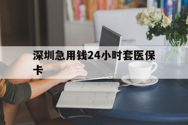 徐州深圳急用钱24小时套医保卡(深圳医保卡提取现金方法)