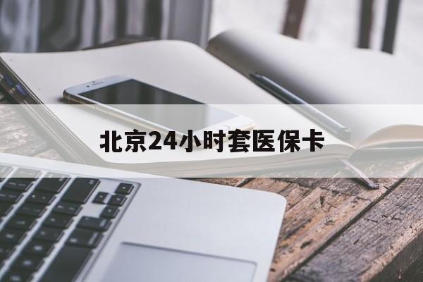 徐州24小时套医保卡(北京医保卡怎么使用更划算)