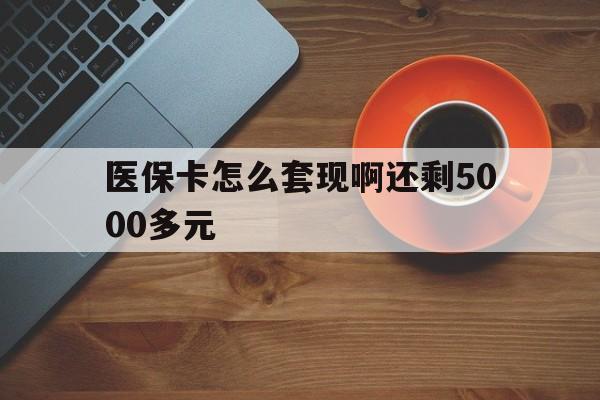 徐州医保卡怎么套现啊还剩5000多元(医保卡咋套现)