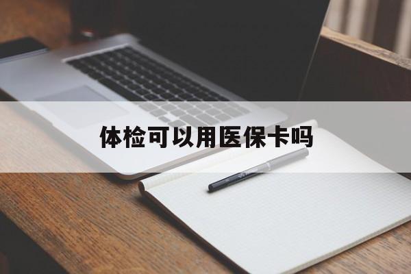 徐州体检可以用医保卡吗(体检可以用医保卡吗还是自费)